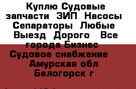 Куплю Судовые запчасти. ЗИП. Насосы. Сепараторы. Любые. Выезд. Дорого - Все города Бизнес » Судовое снабжение   . Амурская обл.,Белогорск г.